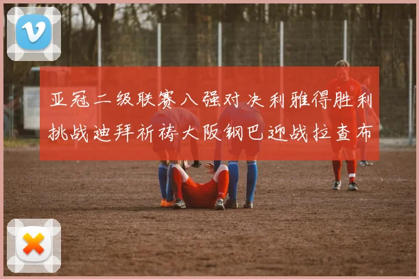 亚冠二级联赛八强对决利雅得胜利挑战迪拜祈祷大阪钢巴迎战拉查布里府