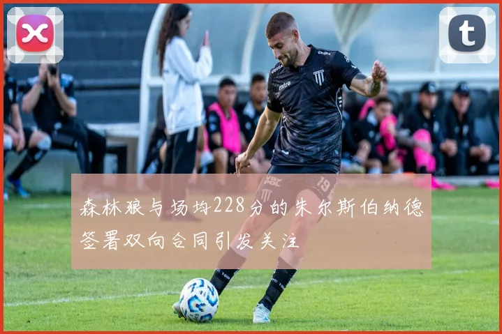 森林狼与场均228分的朱尔斯伯纳德签署双向合同引发关注