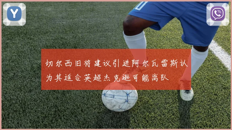 切尔西旧将建议引进阿尔瓦雷斯认为其适合英超杰克逊可能离队