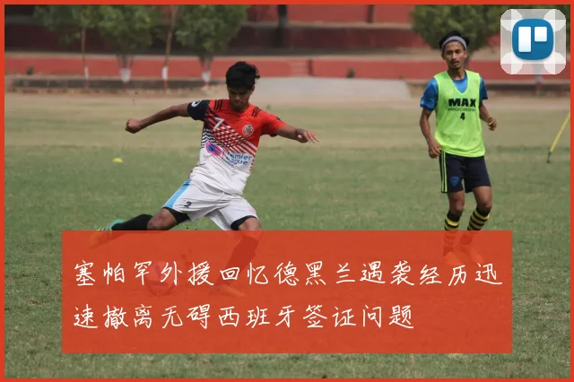 塞帕罕外援回忆德黑兰遇袭经历迅速撤离无碍西班牙签证问题