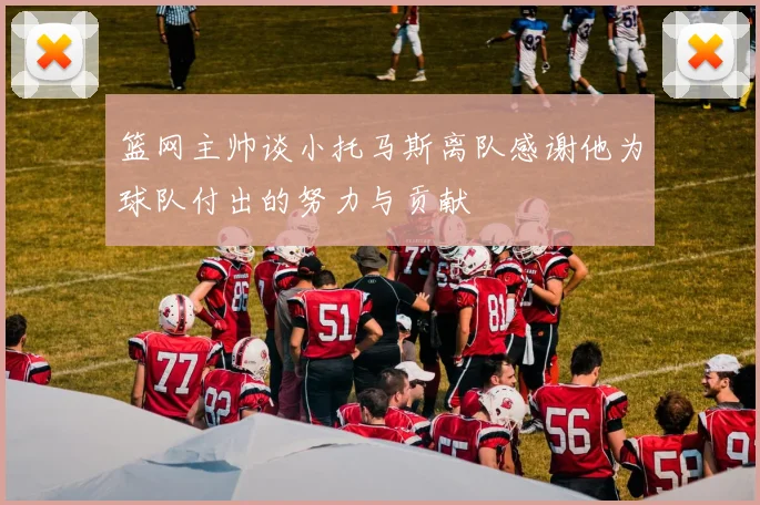 篮网主帅谈小托马斯离队感谢他为球队付出的努力与贡献