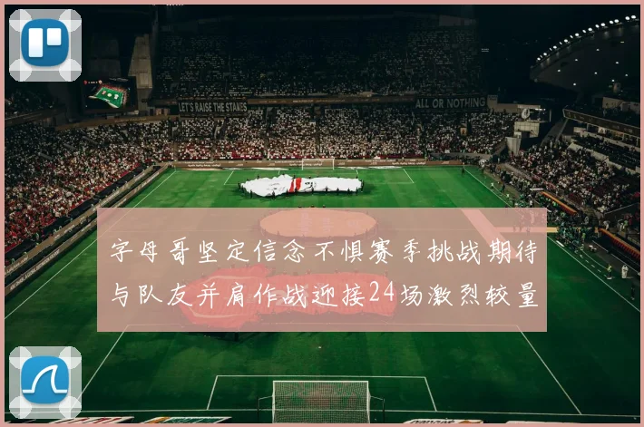 字母哥坚定信念不惧赛季挑战期待与队友并肩作战迎接24场激烈较量