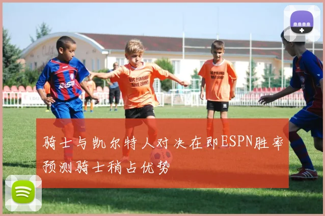 骑士与凯尔特人对决在即ESPN胜率预测骑士稍占优势