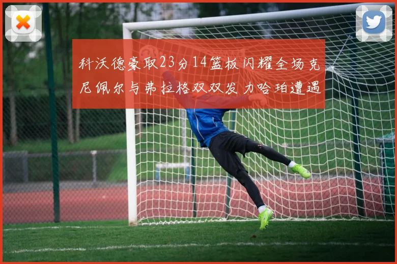 科沃德豪取23分14篮板闪耀全场克尼佩尔与弗拉格双双发力哈珀遭遇瓶颈表现低迷