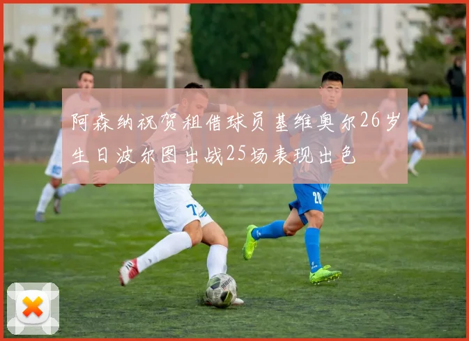 阿森纳祝贺租借球员基维奥尔26岁生日波尔图出战25场表现出色