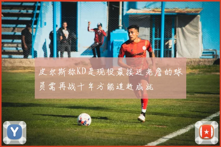 皮尔斯称KD是现役最接近老詹的球员需再战十年方能追赶成就
