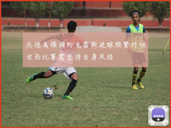 厄德高强调约克雷斯进球频繁对切尔西比赛需坚持自身风格