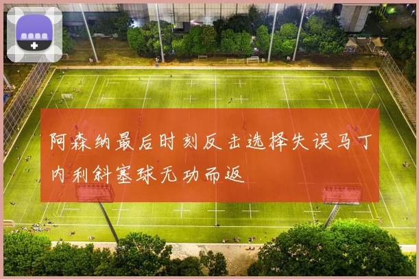 阿森纳最后时刻反击选择失误马丁内利斜塞球无功而返
