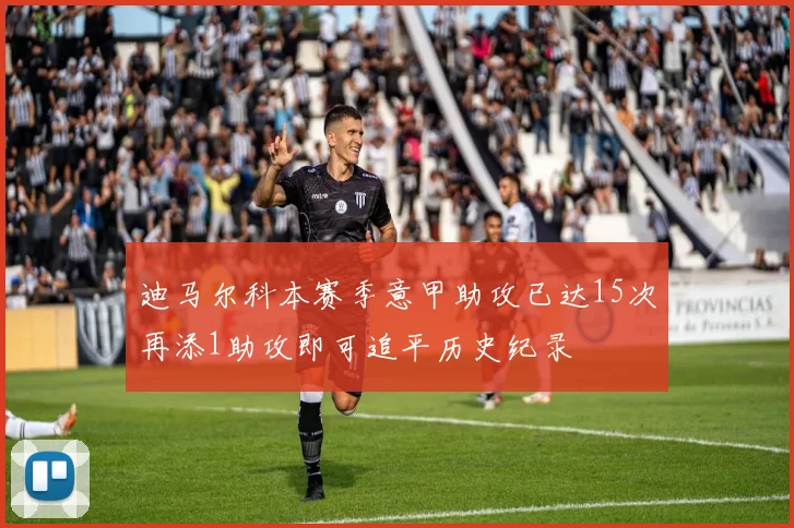 迪马尔科本赛季意甲助攻已达15次再添1助攻即可追平历史纪录