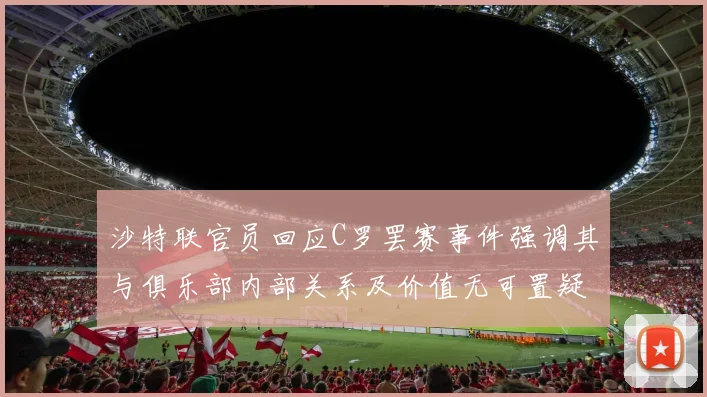 沙特联官员回应C罗罢赛事件强调其与俱乐部内部关系及价值无可置疑