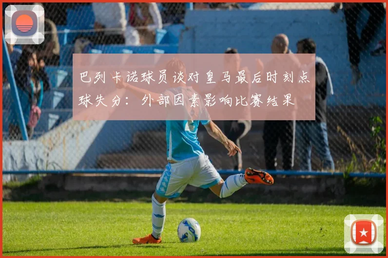 巴列卡诺球员谈对皇马最后时刻点球失分：外部因素影响比赛结果