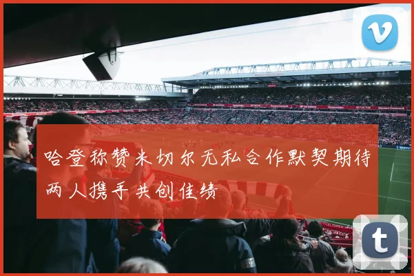 哈登称赞米切尔无私合作默契期待两人携手共创佳绩