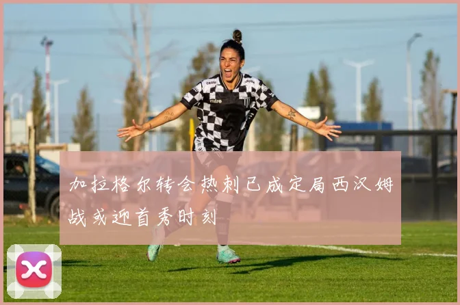 加拉格尔转会热刺已成定局西汉姆战或迎首秀时刻