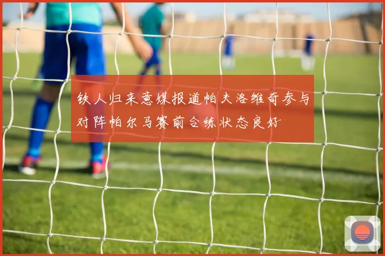 铁人归来意媒报道帕夫洛维奇参与对阵帕尔马赛前合练状态良好
