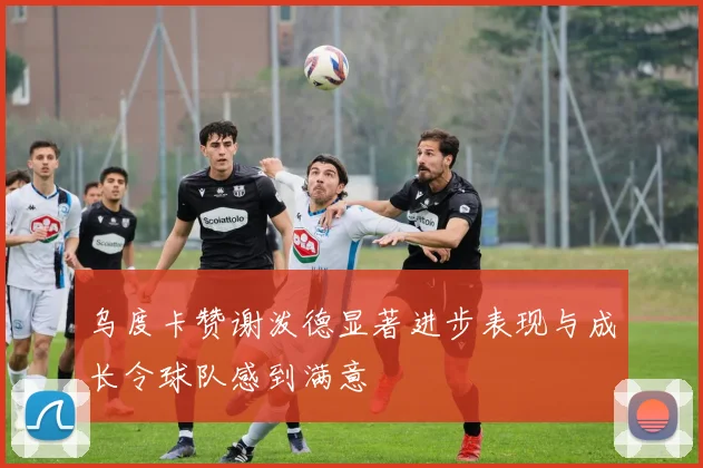 乌度卡赞谢泼德显著进步表现与成长令球队感到满意
