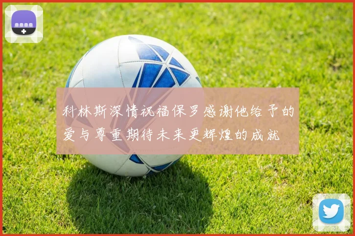 科林斯深情祝福保罗感谢他给予的爱与尊重期待未来更辉煌的成就