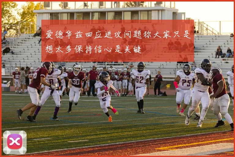 爱德华兹回应进攻问题称大家只是想太多保持信心是关键
