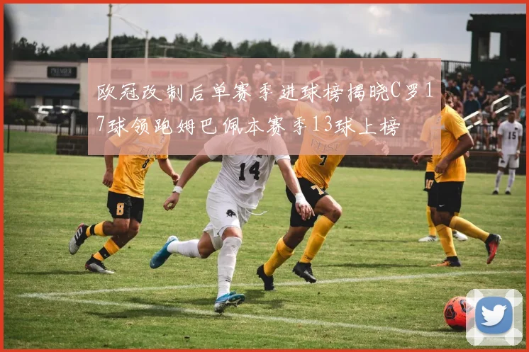 欧冠改制后单赛季进球榜揭晓C罗17球领跑姆巴佩本赛季13球上榜