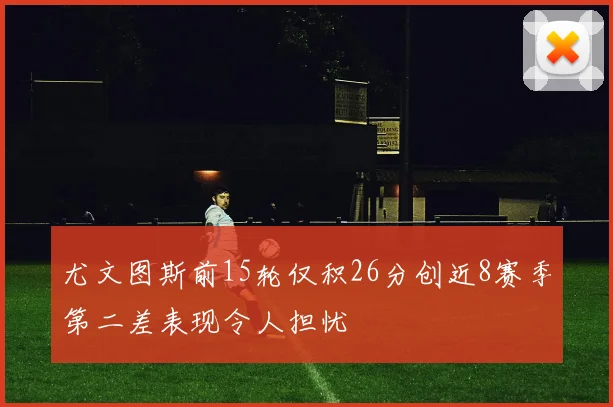 尤文图斯前15轮仅积26分创近8赛季第二差表现令人担忧