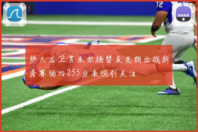 热火后卫贾米尔杨替麦克朗出战新秀赛场均255分表现引关注