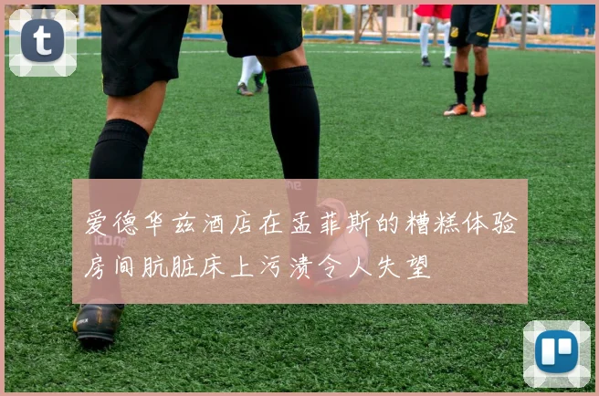 爱德华兹酒店在孟菲斯的糟糕体验房间肮脏床上污渍令人失望