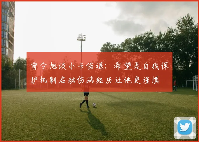 曾令旭谈小卡伤退：希望是自我保护机制启动伤病经历让他更谨慎