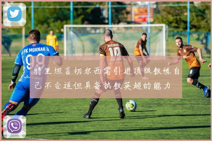 特里坦言切尔西需引进顶级教练自己不合适但具备执教英超的能力