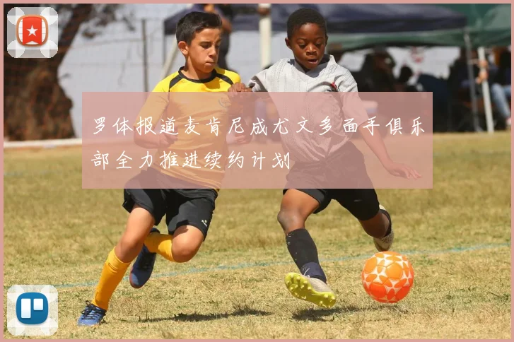 罗体报道麦肯尼成尤文多面手俱乐部全力推进续约计划