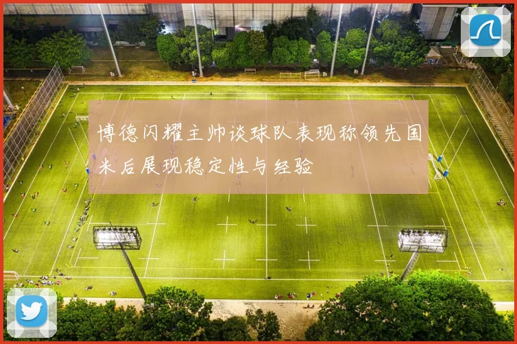 博德闪耀主帅谈球队表现称领先国米后展现稳定性与经验