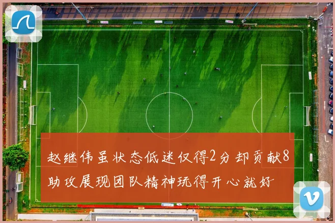 赵继伟虽状态低迷仅得2分却贡献8助攻展现团队精神玩得开心就好