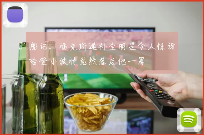 船记：福克斯递补全明星令人惊讶哈登小波特竟然落后他一筹