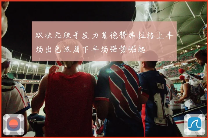 双状元联手发力基德赞弗拉格上半场出色浓眉下半场强势崛起