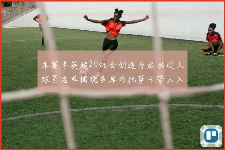 本赛季英超20机会创造与成功过人球员名单揭晓多库内托萨卡等人入选