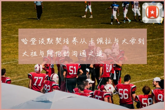 哈登谈默契培养从卡佩拉与大帝到大祖与阿伦的沟通之道