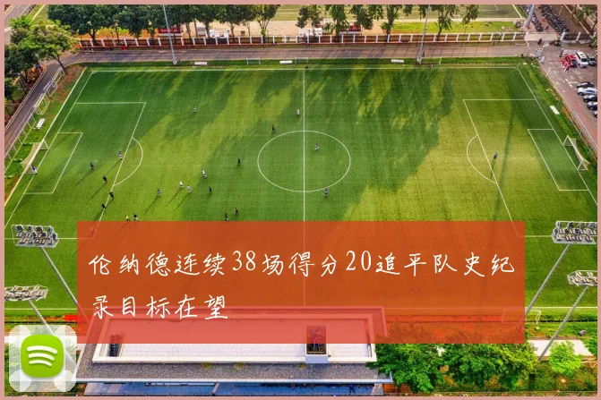 伦纳德连续38场得分20追平队史纪录目标在望