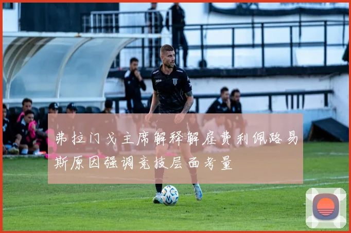 弗拉门戈主席解释解雇费利佩路易斯原因强调竞技层面考量