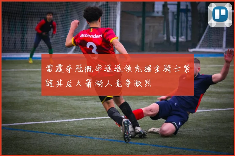 雷霆夺冠概率遥遥领先掘金骑士紧随其后火箭湖人竞争激烈