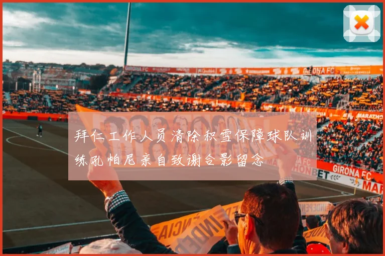 拜仁工作人员清除积雪保障球队训练孔帕尼亲自致谢合影留念