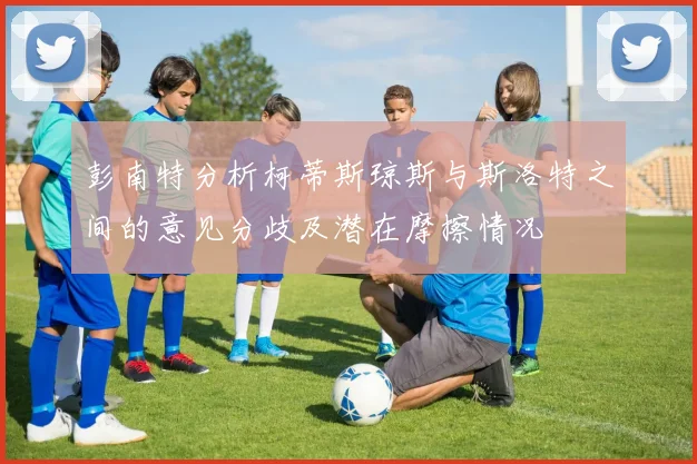 彭南特分析柯蒂斯琼斯与斯洛特之间的意见分歧及潜在摩擦情况