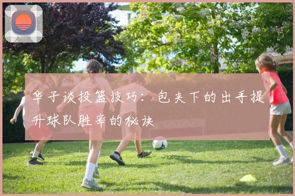 华子谈投篮技巧：包夹下的出手提升球队胜率的秘诀