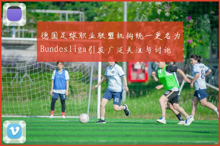 德国足球职业联盟机构统一更名为Bundesliga引发广泛关注与讨论