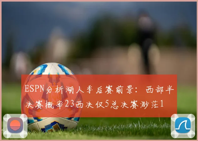 ESPN分析湖人季后赛前景：西部半决赛概率23西决仅5总决赛渺茫1